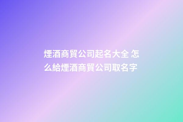 煙酒商貿公司起名大全 怎么給煙酒商貿公司取名字-第1張-公司起名-玄機派